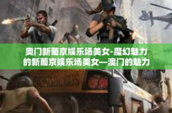 奥门新葡京娱乐场美女-魔幻魅力的新葡京娱乐场美女—澳门的魅力篇章-奥门新葡京娱乐场美女