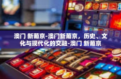 澳门 新葡京-澳门新葡京，历史、文化与现代化的交融-澳门 新葡京