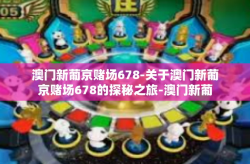 澳门新葡京赌场678-关于澳门新葡京赌场678的探秘之旅-澳门新葡京赌场678