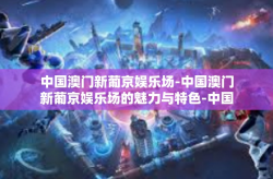 中国澳门新葡京娱乐场-中国澳门新葡京娱乐场的魅力与特色-中国澳门新葡京娱乐场