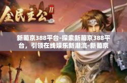新葡京388平台-探索新葡京388平台，引领在线娱乐新潮流-新葡京388平台