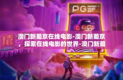 澳门新葡京在线电影-澳门新葡京，探索在线电影的世界-澳门新葡京在线电影