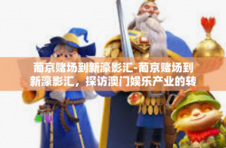 葡京赌场到新濠影汇-葡京赌场到新濠影汇，探访澳门娱乐产业的转型之路-葡京赌场到新濠影汇