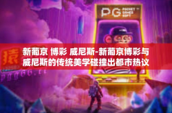 新葡京 博彩 威尼斯-新葡京博彩与威尼斯的传统美学碰撞出都市热议新语-新葡京 博彩 威尼斯