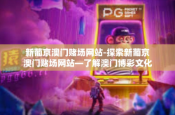 新葡京澳门赌场网站-探索新葡京澳门赌场网站—了解澳门博彩文化的新视角-新葡京澳门赌场网站