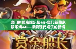 奥门新葡京娱乐场ag-奥门新葡京娱乐场AG—探索现代娱乐的新境界-奥门新葡京娱乐场ag