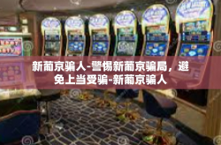 新葡京骗人-警惕新葡京骗局，避免上当受骗-新葡京骗人