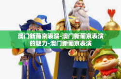 澳门新葡京表演-澳门新葡京表演的魅力-澳门新葡京表演