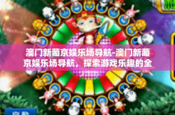 澳门新葡京娱乐场导航-澳门新葡京娱乐场导航，探索游戏乐趣的全新指引-澳门新葡京娱乐场导航