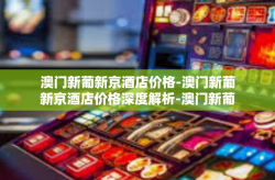 澳门新葡新京酒店价格-澳门新葡新京酒店价格深度解析-澳门新葡新京酒店价格