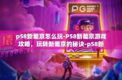 p58新葡京怎么玩-P58新葡京游戏攻略，玩转新葡京的秘诀-p58新葡京怎么玩