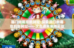 澳门新葡京新网址-探索澳门新葡京的新网址—一次走进未来博彩业的奇妙旅程-澳门新葡京新网址