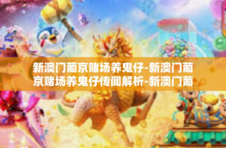 新澳门葡京赌场养鬼仔-新澳门葡京赌场养鬼仔传闻解析-新澳门葡京赌场养鬼仔