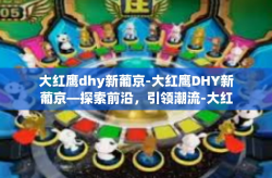 大红鹰dhy新葡京-大红鹰DHY新葡京—探索前沿，引领潮流-大红鹰dhy新葡京