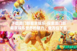 下载澳门新葡京娱乐-探索澳门新葡京娱乐世界的魅力，全方位下载体验-下载澳门新葡京娱乐