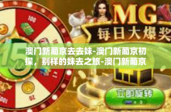 澳门新葡京去去妹-澳门新葡京初探，别样的妹去之旅-澳门新葡京去去妹