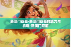 新澳门京葡-新澳门京葡的魅力与机遇-新澳门京葡