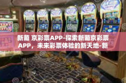 新葡 京彩票APP-探索新葡京彩票APP，未来彩票体验的新天地-新葡 京彩票APP