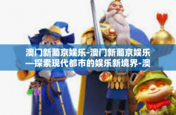 澳门新葡京娱乐-澳门新葡京娱乐—探索现代都市的娱乐新境界-澳门新葡京娱乐