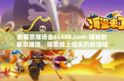 新葡京赌场去65688.com-揭秘新葡京赌场，探索线上娱乐的新领域-新葡京赌场去65688.com