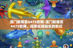澳门新葡京4473官网-澳门新葡京4473官网，探索在线娱乐的新纪元-澳门新葡京4473官网