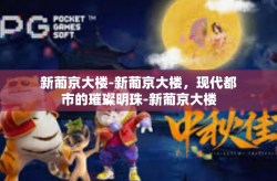 新葡京大楼-新葡京大楼，现代都市的璀璨明珠-新葡京大楼