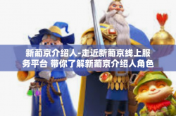 新葡京介绍人-走近新葡京线上服务平台 带你了解新葡京介绍人角色与功能-新葡京介绍人