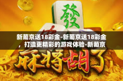 新葡京送18彩金-新葡京送18彩金，打造更精彩的游戏体验-新葡京送18彩金