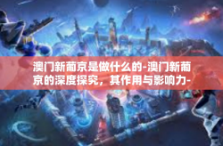 澳门新葡京是做什么的-澳门新葡京的深度探究，其作用与影响力-澳门新葡京是做什么的
