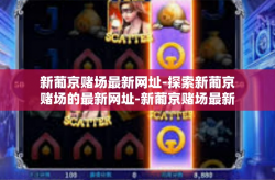 新葡京赌场最新网址-探索新葡京赌场的最新网址-新葡京赌场最新网址