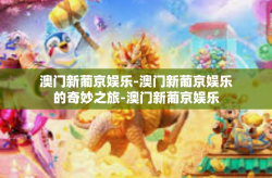 澳门新葡京娱乐-澳门新葡京娱乐的奇妙之旅-澳门新葡京娱乐