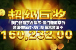 澳门新葡京合法不-澳门新葡京的合法性探讨-澳门新葡京合法不