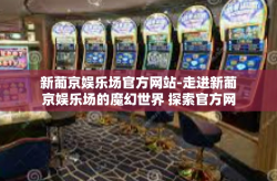 新葡京娱乐场官方网站-走进新葡京娱乐场的魔幻世界 探索官方网站的吸引点-新葡京娱乐场官方网站