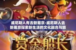 威尼斯人有去新葡京-威尼斯人去新葡京探索新生活的文化融合与旅程故事-威尼斯人有去新葡京