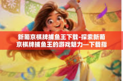 新葡京棋牌捕鱼王下载-探索新葡京棋牌捕鱼王的游戏魅力—下载指南-新葡京棋牌捕鱼王下载