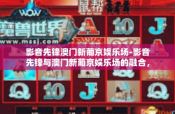 影音先锋澳门新葡京娱乐场-影音先锋与澳门新葡京娱乐场的融合，探索现代娱乐新境界-影音先锋澳门新葡京娱乐场