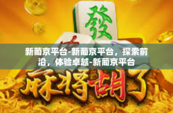 新葡京平台-新葡京平台，探索前沿，体验卓越-新葡京平台