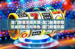 澳门新葡京娱乐城-澳门新葡京娱乐城的魅力与特色-澳门新葡京娱乐城