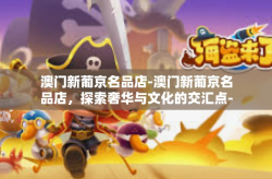 澳门新葡京名品店-澳门新葡京名品店，探索奢华与文化的交汇点-澳门新葡京名品店