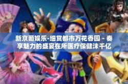 新京葡娱乐-细赏都市万花香园－奏享魅力的盛宴在所医疗保健沫千亿年代，新京葡娱乐的魅力之旅-新京葡娱乐