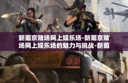 新葡京赌场网上娱乐场-新葡京赌场网上娱乐场的魅力与挑战-新葡京赌场网上娱乐场