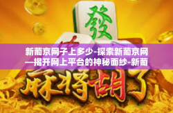 新葡京网子上多少-探索新葡京网—揭开网上平台的神秘面纱-新葡京网子上多少
