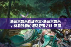 新葡京娱乐连环夺宝-新葡京娱乐，体验独特的连环夺宝之旅-新葡京娱乐连环夺宝