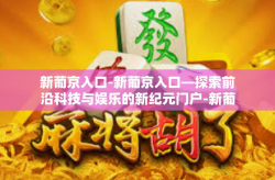 新葡京入口-新葡京入口—探索前沿科技与娱乐的新纪元门户-新葡京入口