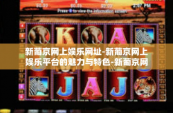 新葡京网上娱乐网址-新葡京网上娱乐平台的魅力与特色-新葡京网上娱乐网址