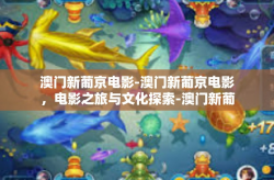 澳门新葡京电影-澳门新葡京电影，电影之旅与文化探索-澳门新葡京电影