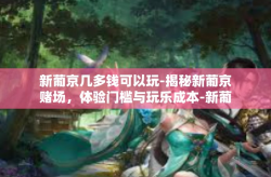 新葡京几多钱可以玩-揭秘新葡京赌场，体验门槛与玩乐成本-新葡京几多钱可以玩