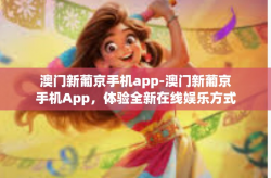 澳门新葡京手机app-澳门新葡京手机App，体验全新在线娱乐方式-澳门新葡京手机app