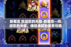 新葡京 欢迎您的光临-新葡京—欢迎您的光临，体验卓越的服务与精彩娱乐-新葡京 欢迎您的光临