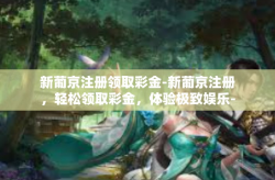 新葡京注册领取彩金-新葡京注册，轻松领取彩金，体验极致娱乐-新葡京注册领取彩金